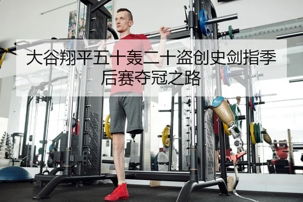 大谷翔平五十轰二十盗创史剑指季后赛夺冠之路